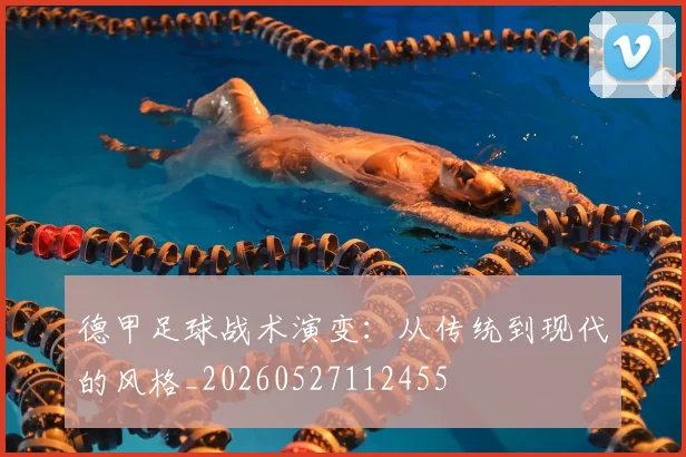 德甲足球战术演变:从传统到现代的风格_20260527112455